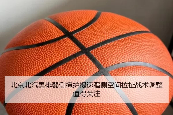 北京北汽男排弱侧掩护提速强侧空间拉扯战术调整值得关注